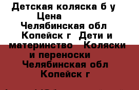 Детская коляска б/у › Цена ­ 1 500 - Челябинская обл., Копейск г. Дети и материнство » Коляски и переноски   . Челябинская обл.,Копейск г.